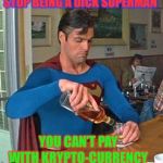 Not having a ’bit’ of it. | STOP BEING A DICK SUPERMAN YOU CAN’T PAY WITH KRYPTO-CURRENCY | image tagged in drunk superman,cryptocurrency,kryptonite | made w/ Imgflip meme maker