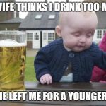 Drinking Baby | MY WIFE THINKS I DRINK TOO MUCH; SO SHE LEFT ME FOR A YOUNGER MAN | image tagged in drinking baby | made w/ Imgflip meme maker