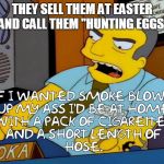 If I wanted smoke blown | THEY SELL THEM AT EASTER AND CALL THEM "HUNTING EGGS" | image tagged in if i wanted smoke blown | made w/ Imgflip meme maker