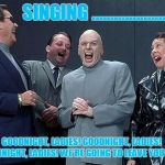 evil laughing group | SINGING ........................... GOODNIGHT, LADIES! GOODNIGHT, LADIES!
 GOODNIGHT, LADIES! WE'RE GOING TO LEAVE YOU NOW. | image tagged in evil laughing group | made w/ Imgflip meme maker