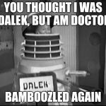 doctor Who Dalek | YOU THOUGHT I WAS DALEK, BUT AM DOCTOR; BAMBOOZLED AGAIN | image tagged in doctor who dalek | made w/ Imgflip meme maker