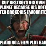 thor ragnarok | GUY DESTROYS HIS OWN PLANET BECAUSE HIS GOTH SISTER BROKE HIS FAVOURITE TOY; EXPLAINING A FILM PLOT BADLY | image tagged in thor ragnarok,memes,funny | made w/ Imgflip meme maker