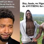 Meanwhile, in Chicago... | If only I could get those two magnificent bucks to give me a good pounding... Hey, Jussie, we Nigerians!  We do ANYTHING for money! | image tagged in jussie smollett,nigerians,empire,hoax | made w/ Imgflip meme maker