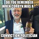 Corbyn - ex conviction politician | DO YOU REMEMBER WHEN CORBYN WAS A . . . CONVICTION POLITICIAN | image tagged in labourisdead,wearecorbyn,gtto jc4pm,cultofcorbyn,anti-semite and a racist,communist socialist | made w/ Imgflip meme maker