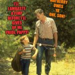 If you have a kid; PARENT that kid! ♥ | MAYBERRY OWES YA' ONE, SON! I'LL LAMBASTE A PIMP BEFORE I'LL GIVES UP ME PRIDE, PAPPY! | image tagged in if you have a kid parent that kid | made w/ Imgflip meme maker