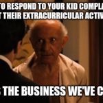 Hyman Roth | HOW TO RESPOND TO YOUR KID COMPLAINING ABOUT THEIR EXTRACURRICULAR ACTIVITIES... "THIS IS THE BUSINESS WE'VE CHOSEN." | image tagged in hyman roth | made w/ Imgflip meme maker