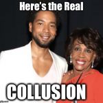 smollett hoax real collusion | Here’s the Real; COLLUSION | image tagged in smollett hoax real collusion | made w/ Imgflip meme maker