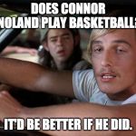 Dazed & Confused Wooderson | DOES CONNOR NOLAND PLAY BASKETBALL? IT'D BE BETTER IF HE DID. | image tagged in dazed  confused wooderson | made w/ Imgflip meme maker