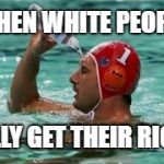 More water | WHEN WHITE PEOPLE; FINALLY GET THEIR RIGHTS | image tagged in more water | made w/ Imgflip meme maker