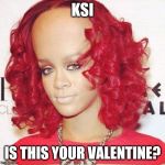 Rihanna big forehead  | KSI; IS THIS YOUR VALENTINE? | image tagged in rihanna big forehead | made w/ Imgflip meme maker