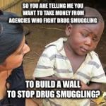 African Boy | SO YOU ARE TELLING ME YOU WANT TO TAKE MONEY FROM AGENCIES WHO FIGHT DRUG SMUGGLING; TO BUILD A WALL TO STOP DRUG SMUGGLING? | image tagged in african boy | made w/ Imgflip meme maker