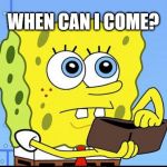 When Can I Come? | WHEN CAN I COME? | image tagged in spongebob no money,when can i come | made w/ Imgflip meme maker