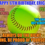Softball | HAPPY 17TH BIRTHDAY, ERICA! KEEP YOUR EYE ON THE PRIZE. PLAY FAIR. THE CROWD MAY NOT ALWAYS BE RIGHT. STAY TRUE TO YOURSELF. ALWAYS DO THE RIGHT THING, BE PROUD OF YOURSELF! | image tagged in softball | made w/ Imgflip meme maker