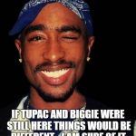 tupacccc | IF TUPAC AND BIGGIE WERE STILL HERE THINGS WOULD BE DIFFERENT.   I AM SURE OF IT. | image tagged in tupacccc | made w/ Imgflip meme maker