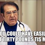 Dr Now | YOU COULD HAVE EASILY LOST TIRTY POUNDS TIS MUNT | image tagged in dr now | made w/ Imgflip meme maker