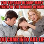 overprotective parents 5 | YOU SEE DEAR BLOODY MARY STAYED IN THE MIRROR BECAUSE; YOU CAME INTO ARE LIFE | image tagged in overprotective parents 5 | made w/ Imgflip meme maker