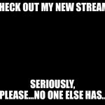It’s called Clean_and_Concise, a place where proper grammar roams freely. I moderate it, so go ahead and submit something! | CHECK OUT MY NEW STREAM! SERIOUSLY, PLEASE...NO ONE ELSE HAS... | image tagged in solid black | made w/ Imgflip meme maker