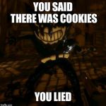 "Bendy" wants... | YOU SAID THERE WAS COOKIES; YOU LIED | image tagged in bendy wants | made w/ Imgflip meme maker