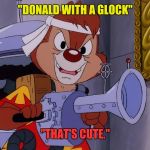 Chip N Dale Rescue Rangers RamDale | "DONALD WITH A GLOCK"; "THAT'S CUTE." | image tagged in chip n dale rescue rangers ramdale | made w/ Imgflip meme maker