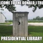 Outhouse | WELCOME TO THE DONALD J TRUMP; PRESIDENTIAL LIBRARY | image tagged in outhouse | made w/ Imgflip meme maker
