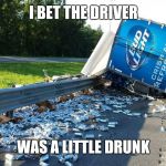 Beer Truck Crash | I BET THE DRIVER; WAS A LITTLE DRUNK | image tagged in beer truck crash | made w/ Imgflip meme maker