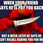 elmo wants a hug | WHEN YOUR FRIEND SAYS HE'LL PAY YOU BACK; BUT A WEEK LATER HE SAYS HE DOESN'T RECALL ASKING YOU FOR MONEY | image tagged in elmo wants a hug | made w/ Imgflip meme maker