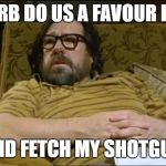 Jim Royle | BARB DO US A FAVOUR LUV; AND FETCH MY SHOTGUN | image tagged in jim royle | made w/ Imgflip meme maker