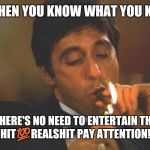 Scarface lights cigar | 🖐️WHEN YOU KNOW WHAT YOU KNOW; THERE'S NO NEED TO ENTERTAIN THE BULLSHIT💯REALSHIT PAY ATTENTION!👀💯 | image tagged in scarface lights cigar | made w/ Imgflip meme maker