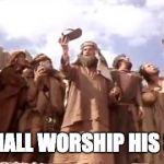Life of Brian We Shall Worship His Shoe | WE SHALL WORSHIP HIS SHOE! | image tagged in life of brian we shall worship his shoe | made w/ Imgflip meme maker