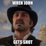 Dutch Red Dead Redemption 2 | WHEN JOHN; GETS SHOT | image tagged in dutch red dead redemption 2 | made w/ Imgflip meme maker