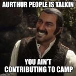 Dutch Red Dead Redemption 2 | AURTHUR PEOPLE IS TALKIN; YOU AIN’T CONTRIBUTING TO CAMP | image tagged in dutch red dead redemption 2 | made w/ Imgflip meme maker