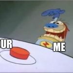 Well if your gonna put it out there like that | ME; YOUR | image tagged in stimpy cat,button,do i irritate you | made w/ Imgflip meme maker