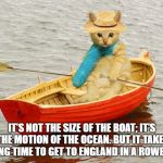 Kitty row boat | IT’S NOT THE SIZE OF THE BOAT; IT’S THE MOTION OF THE OCEAN. BUT IT TAKES A LONG TIME TO GET TO ENGLAND IN A ROWBOAT. | image tagged in kitty row boat | made w/ Imgflip meme maker