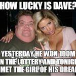 ugly man hot wife | HOW LUCKY IS DAVE? YESTERDAY HE WON 100M ON THE LOTTERY AND TONIGHT HE MET THE GIRL OF HIS DREAMS! | image tagged in ugly man hot wife | made w/ Imgflip meme maker