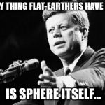 JFK | THE ONLY THING FLAT-EARTHERS HAVE TO FEAR; IS SPHERE ITSELF... | image tagged in jfk | made w/ Imgflip meme maker