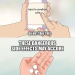 hard pills to swallow | DEAR ANTI VAXXERS DO NOT TAKE THIS THESE DANGEROUS SIDE EFFECTS MAY ACCURE SAVING  YOUR LIFE | image tagged in hard pills to swallow | made w/ Imgflip meme maker