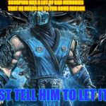 Sub Zero Tries to Motivate Scorpion | SCORPION HAS A LOT OF BAD MEMORIES THAT HE HOLDS ON TO FOR SOME REASON; I JUST TELL HIM TO LET IT GO | image tagged in mortal kombat sub-zero,sub zero,motivational,disney,frozen,let it go | made w/ Imgflip meme maker