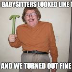 Lick hammer | OUR BABYSITTERS LOOKED LIKE THIS; AND WE TURNED OUT FINE | image tagged in lick hammer | made w/ Imgflip meme maker