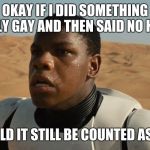 Confused Finn | OKAY IF I DID SOMETHING REALLY GAY AND THEN SAID NO HOMO; WOULD IT STILL BE COUNTED AS GAY | image tagged in confused finn,no homo,dear god why,hooray for diversity | made w/ Imgflip meme maker