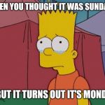 Bart Simpson Sad | WHEN YOU THOUGHT IT WAS SUNDAY... ... BUT IT TURNS OUT IT'S MONDAY | image tagged in bart simpson sad | made w/ Imgflip meme maker