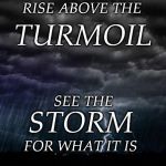 Storm | RISE ABOVE THE; TURMOIL; SEE THE; STORM; FOR WHAT IT IS | image tagged in storm | made w/ Imgflip meme maker