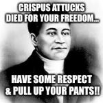 crispus attucks  | CRISPUS ATTUCKS DIED FOR YOUR FREEDOM... HAVE SOME RESPECT & PULL UP YOUR PANTS!! | image tagged in crispus attucks | made w/ Imgflip meme maker