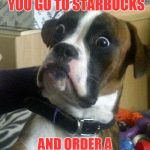 And no sugar... | BARISTAS WHEN YOU GO TO STARBUCKS; AND ORDER A PLAIN OLD BLACK COFFEE | image tagged in surprised dog,starbucks barista | made w/ Imgflip meme maker