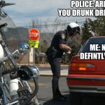 Police Pull Over | POLICE: ARE YOU DRUNK DRIVING; ME: NO DEFINTLY NOT; I LOVE LIQUOR | image tagged in police pull over | made w/ Imgflip meme maker