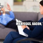 Psychologist | AND I JUST DON’T KNOW WHAT TO DO... MILK, EGGS, BACON, TP ... | image tagged in psychologist | made w/ Imgflip meme maker