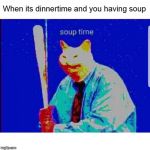 Soup Time | When its dinnertime and you having soup | image tagged in soup time cat,memes,soup time,soup,dinnertime | made w/ Imgflip meme maker