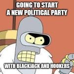 bender blackjack and hookers | GOING TO START A NEW POLITICAL PARTY; WITH BLACKJACK AND HOOKERS | image tagged in bender blackjack and hookers | made w/ Imgflip meme maker