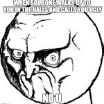 Angry troll face | WHEN SOMEONE WALKS UP TO YOU IN THE HALLS AND CALLS YOU UGLY; NO U | image tagged in angry troll face | made w/ Imgflip meme maker