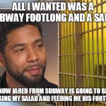 Jussie Smollett prison | ALL I WANTED WAS A SUBWAY FOOTLONG AND A SALAD; NOW JARED FROM SUBWAY IS GOING TO BE TOSSING MY SALAD AND FEEDING ME HIS FOOTLONG | image tagged in jussie smollett prison | made w/ Imgflip meme maker