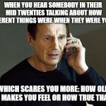 Liam Neeson Taken 2 | WHEN YOU HEAR SOMEBODY IN THEIR MID TWENTIES TALKING ABOUT HOW DIFFERENT THINGS WERE WHEN THEY WERE YOUNG WHICH SCARES YOU MORE: HOW OLD THA | image tagged in memes,liam neeson taken 2 | made w/ Imgflip meme maker